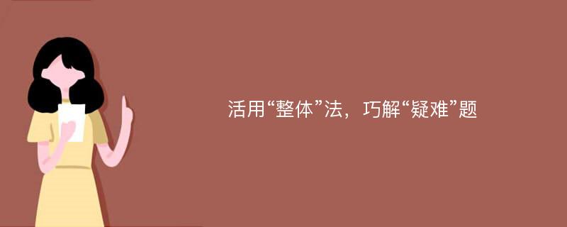 活用“整体”法，巧解“疑难”题