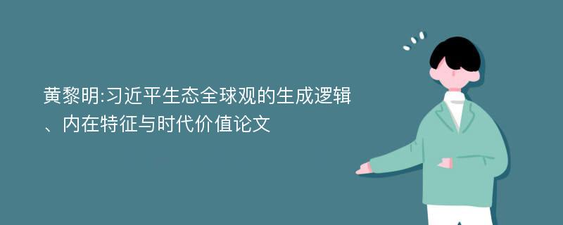 黄黎明:习近平生态全球观的生成逻辑、内在特征与时代价值论文