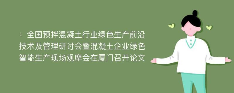 ：全国预拌混凝土行业绿色生产前沿技术及管理研讨会暨混凝土企业绿色智能生产现场观摩会在厦门召开论文