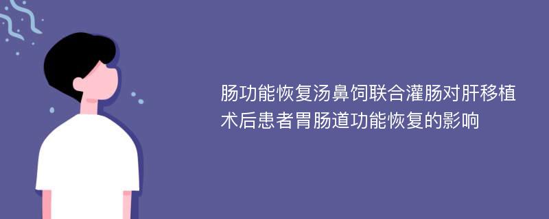 肠功能恢复汤鼻饲联合灌肠对肝移植术后患者胃肠道功能恢复的影响