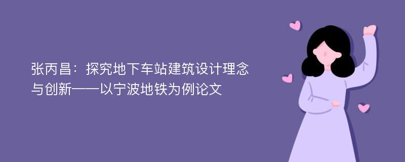 张丙昌：探究地下车站建筑设计理念与创新——以宁波地铁为例论文