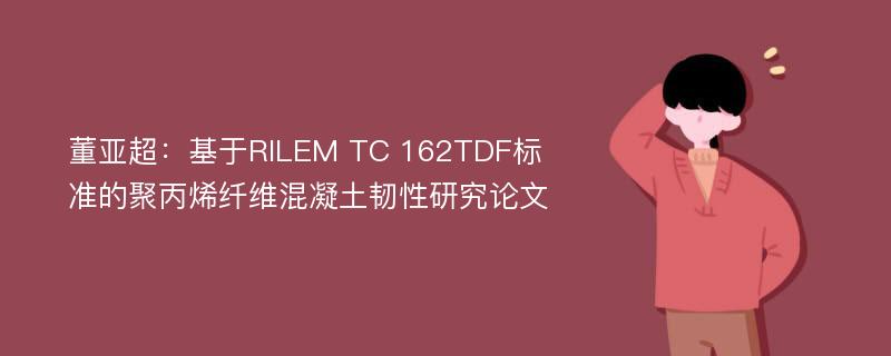 董亚超：基于RILEM TC 162TDF标准的聚丙烯纤维混凝土韧性研究论文