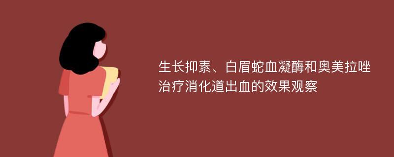 生长抑素、白眉蛇血凝酶和奥美拉唑治疗消化道出血的效果观察