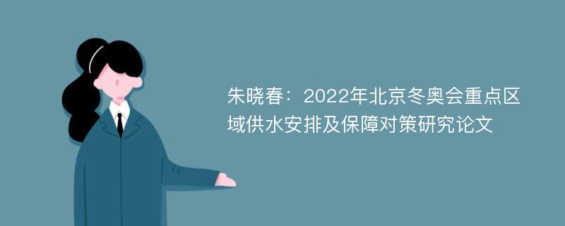 朱晓春：2022年北京冬奥会重点区域供水安排及保障对策研究论文