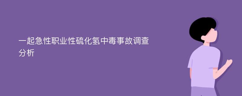 一起急性职业性硫化氢中毒事故调查分析