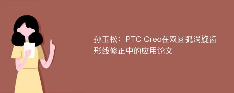 孙玉松：PTC Creo在双圆弧涡旋齿形线修正中的应用论文