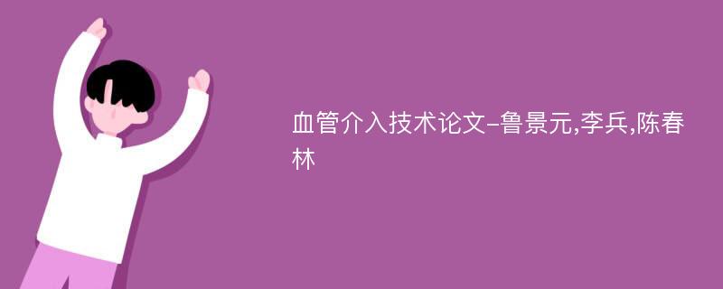 血管介入技术论文-鲁景元,李兵,陈春林