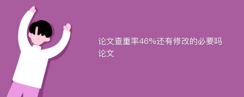 论文查重率46%还有修改的必要吗 论文