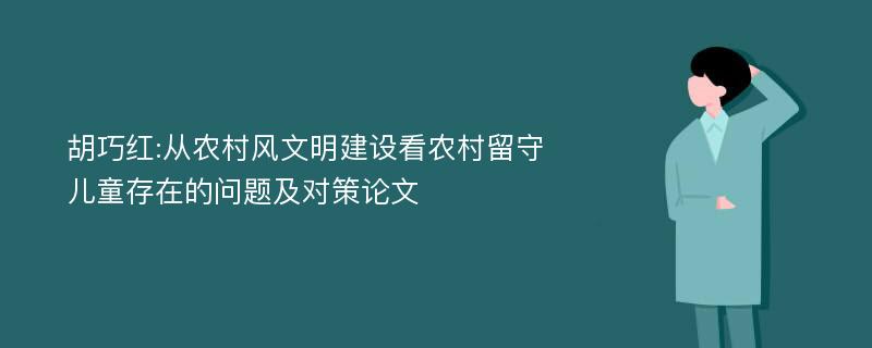 胡巧红:从农村风文明建设看农村留守儿童存在的问题及对策论文