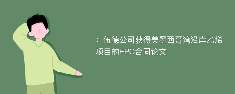 ：伍德公司获得美墨西哥湾沿岸乙烯项目的EPC合同论文