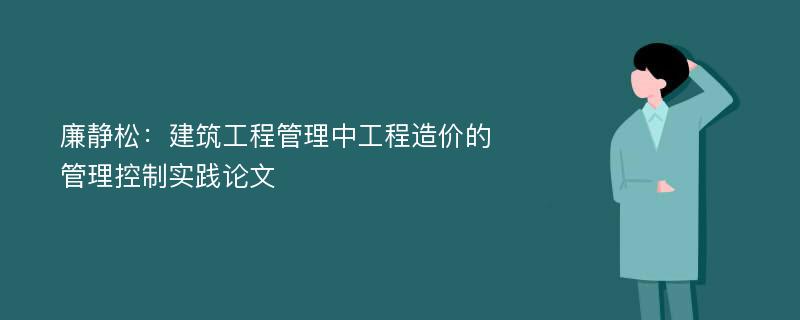 廉静松：建筑工程管理中工程造价的管理控制实践论文