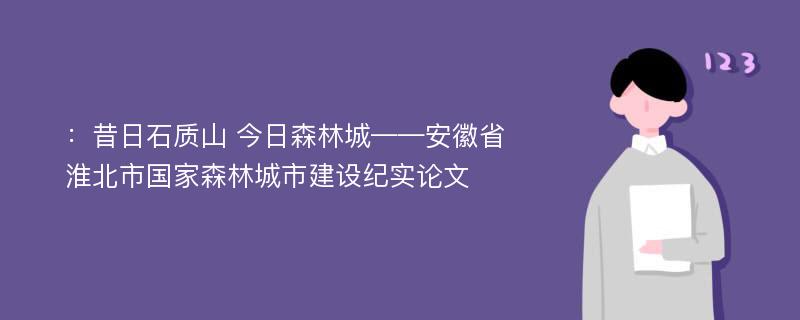 ：昔日石质山 今日森林城——安徽省淮北市国家森林城市建设纪实论文