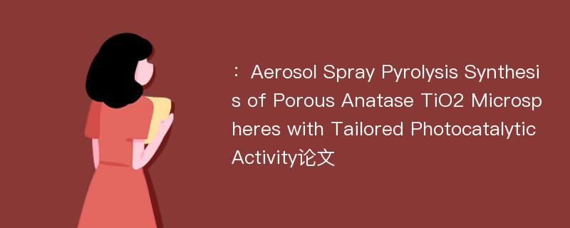 ：Aerosol Spray Pyrolysis Synthesis of Porous Anatase TiO2 Microspheres with Tailored Photocatalytic Activity论文