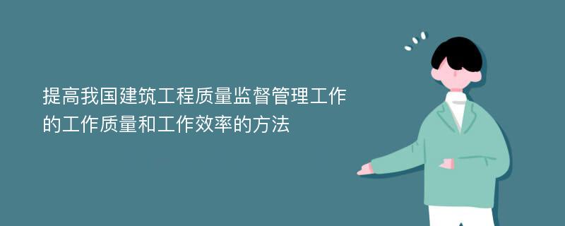 提高我国建筑工程质量监督管理工作的工作质量和工作效率的方法