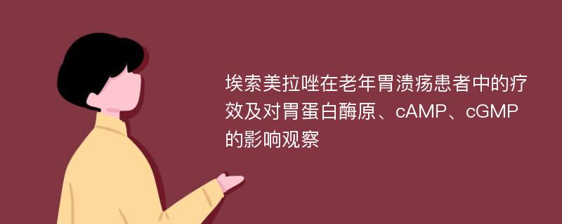 埃索美拉唑在老年胃溃疡患者中的疗效及对胃蛋白酶原、cAMP、cGMP的影响观察