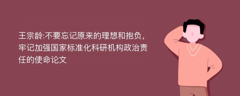 王宗龄:不要忘记原来的理想和抱负，牢记加强国家标准化科研机构政治责任的使命论文