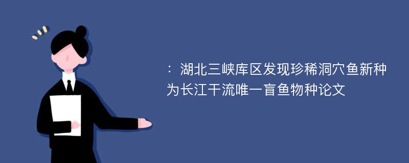 ：湖北三峡库区发现珍稀洞穴鱼新种为长江干流唯一盲鱼物种论文