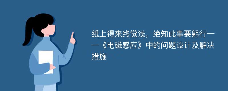 纸上得来终觉浅，绝知此事要躬行——《电磁感应》中的问题设计及解决措施