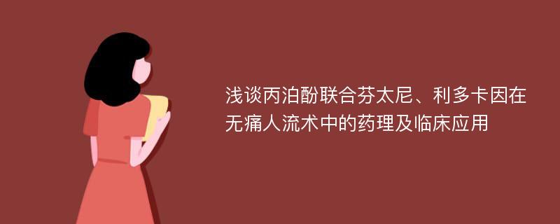 浅谈丙泊酚联合芬太尼、利多卡因在无痛人流术中的药理及临床应用