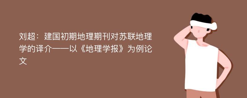 刘超：建国初期地理期刊对苏联地理学的译介——以《地理学报》为例论文