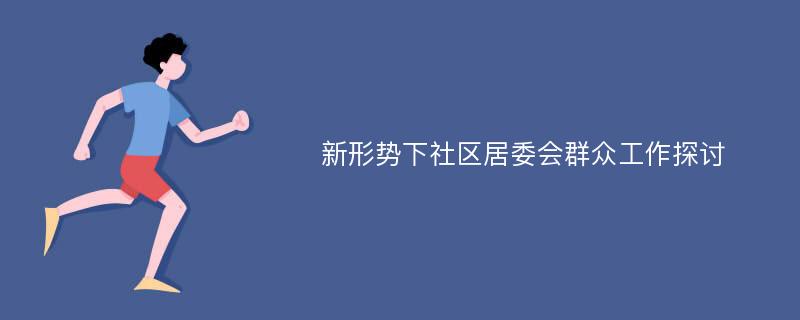 新形势下社区居委会群众工作探讨