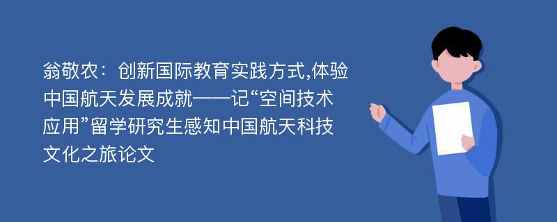 翁敬农：创新国际教育实践方式,体验中国航天发展成就——记“空间技术应用”留学研究生感知中国航天科技文化之旅论文