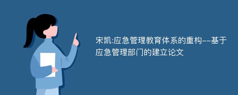 宋凯:应急管理教育体系的重构--基于应急管理部门的建立论文