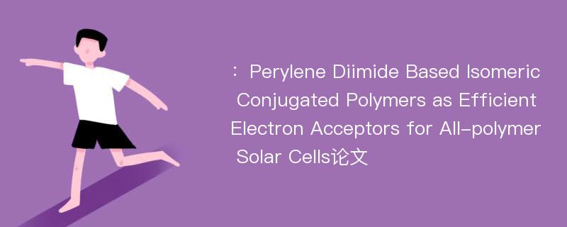 ：Perylene Diimide Based Isomeric Conjugated Polymers as Efficient Electron Acceptors for All-polymer Solar Cells论文