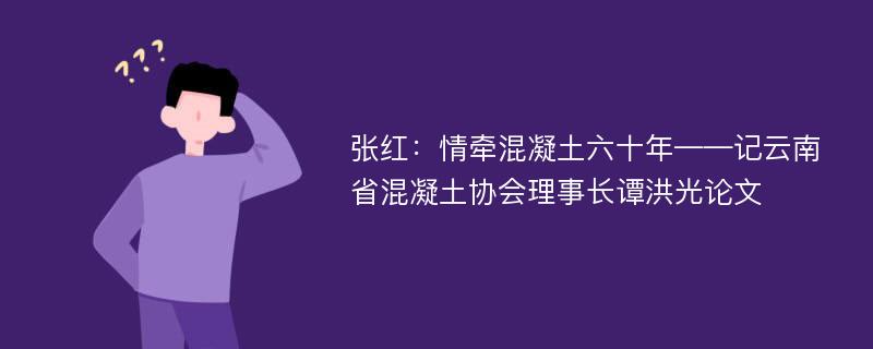 张红：情牵混凝土六十年——记云南省混凝土协会理事长谭洪光论文