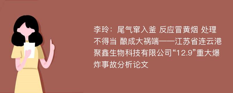 李玲：尾气窜入釜 反应冒黄烟 处理不得当 酿成大祸端——江苏省连云港聚鑫生物科技有限公司“12.9”重大爆炸事故分析论文