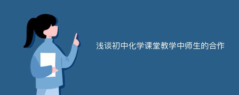 浅谈初中化学课堂教学中师生的合作