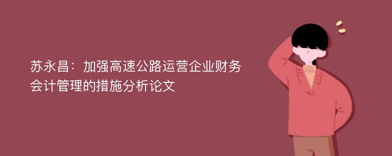 苏永昌：加强高速公路运营企业财务会计管理的措施分析论文