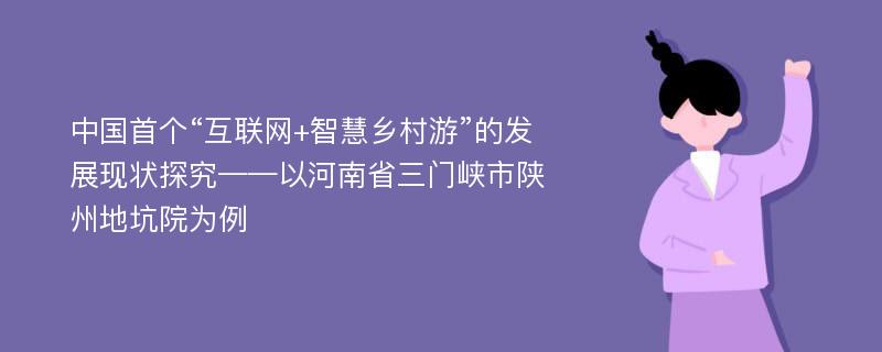 中国首个“互联网+智慧乡村游”的发展现状探究——以河南省三门峡市陕州地坑院为例