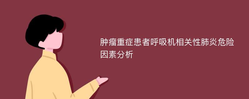 肿瘤重症患者呼吸机相关性肺炎危险因素分析