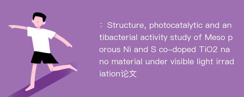 ：Structure, photocatalytic and antibacterial activity study of Meso porous Ni and S co-doped TiO2 nano material under visible light irradiation论文