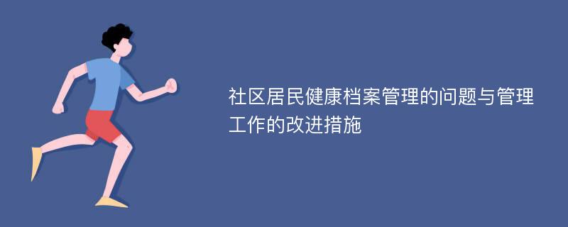 社区居民健康档案管理的问题与管理工作的改进措施