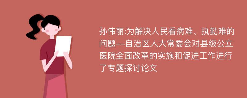 孙伟丽:为解决人民看病难、执勤难的问题--自治区人大常委会对县级公立医院全面改革的实施和促进工作进行了专题探讨论文