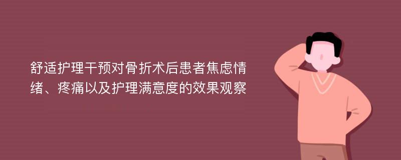 舒适护理干预对骨折术后患者焦虑情绪、疼痛以及护理满意度的效果观察