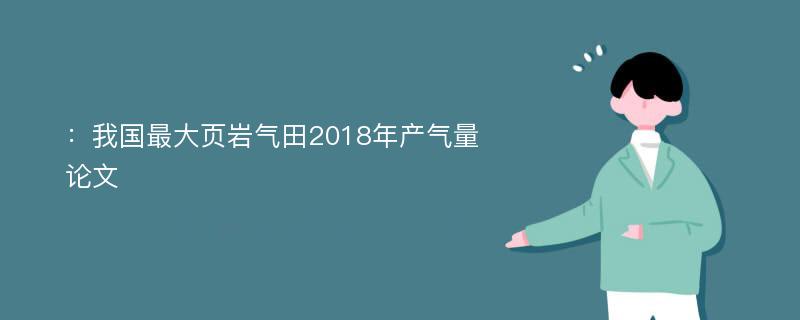 ：我国最大页岩气田2018年产气量论文