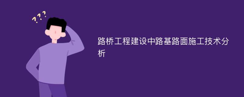 路桥工程建设中路基路面施工技术分析