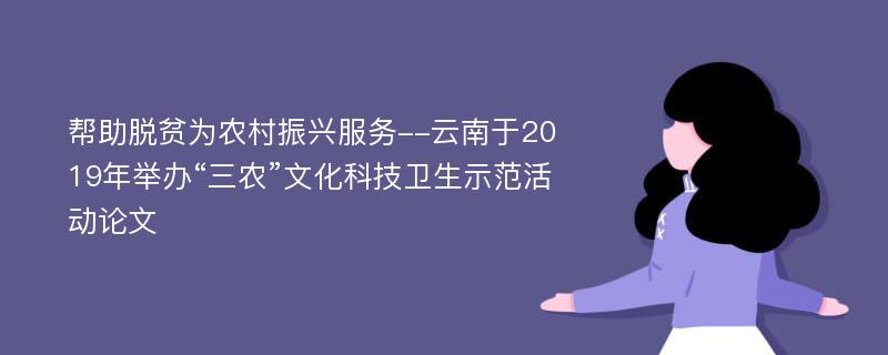 帮助脱贫为农村振兴服务--云南于2019年举办“三农”文化科技卫生示范活动论文