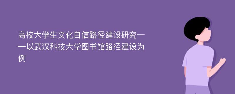 高校大学生文化自信路径建设研究——以武汉科技大学图书馆路径建设为例