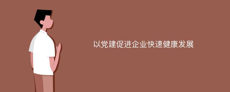 以党建促进企业快速健康发展