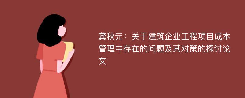 龚秋元：关于建筑企业工程项目成本管理中存在的问题及其对策的探讨论文