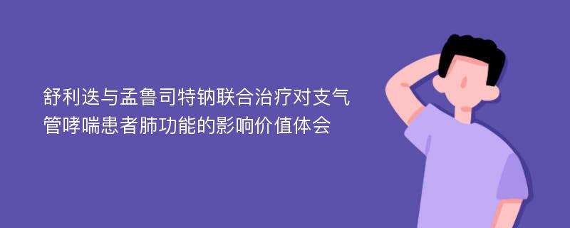 舒利迭与孟鲁司特钠联合治疗对支气管哮喘患者肺功能的影响价值体会