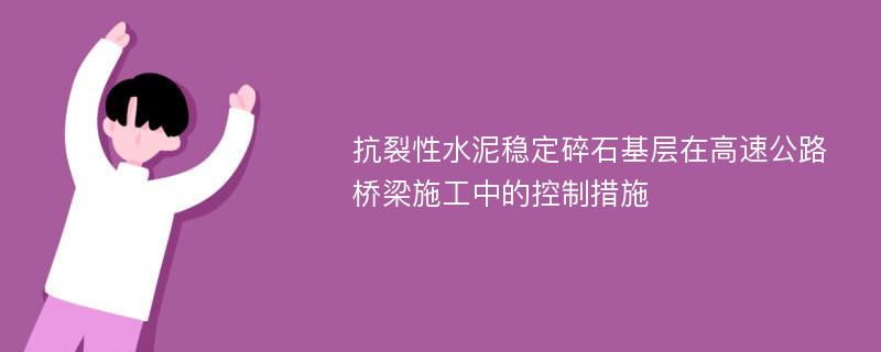 抗裂性水泥稳定碎石基层在高速公路桥梁施工中的控制措施