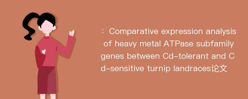 ：Comparative expression analysis of heavy metal ATPase subfamily genes between Cd-tolerant and Cd-sensitive turnip landraces论文