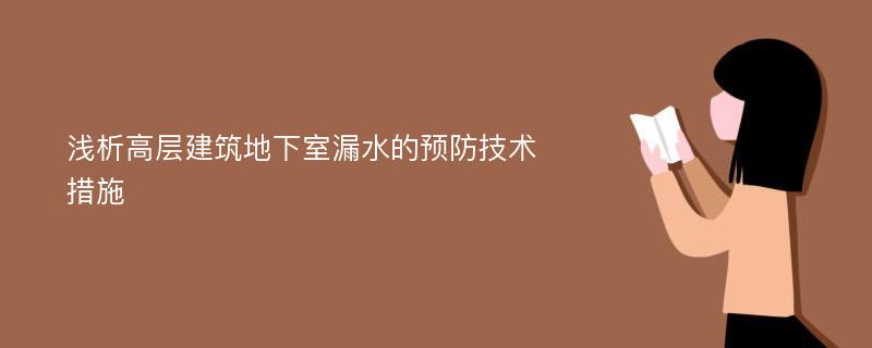 浅析高层建筑地下室漏水的预防技术措施