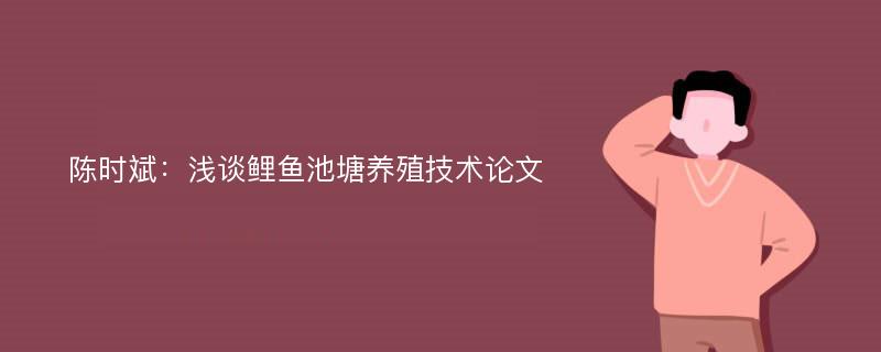 陈时斌：浅谈鲤鱼池塘养殖技术论文