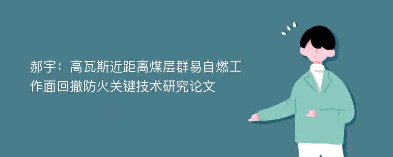 郝宇：高瓦斯近距离煤层群易自燃工作面回撤防火关键技术研究论文